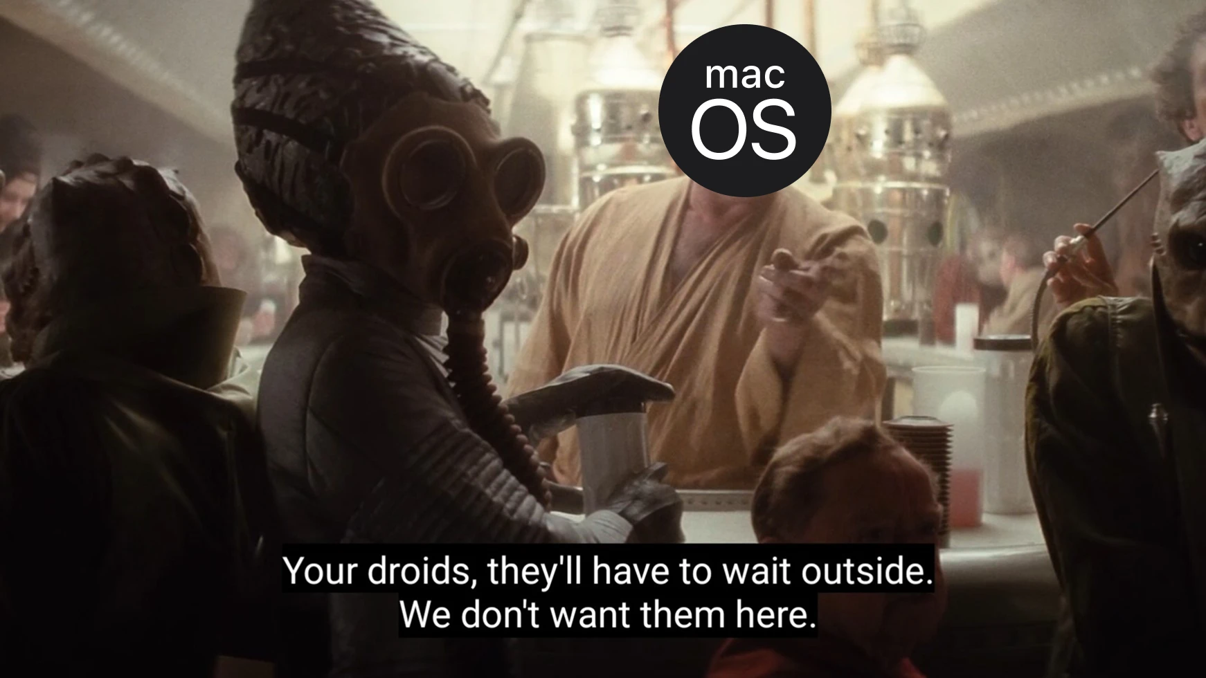 Mos Eisley cantina: the bartender pointing as he tells Luke ‘Your droids, they’ll have to wait outside. We don’t want them here.’ The bartender is macOS.